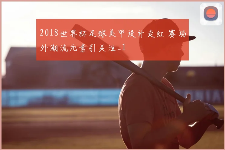2018世界杯足球美甲设计走红 赛场外潮流元素引关注_1