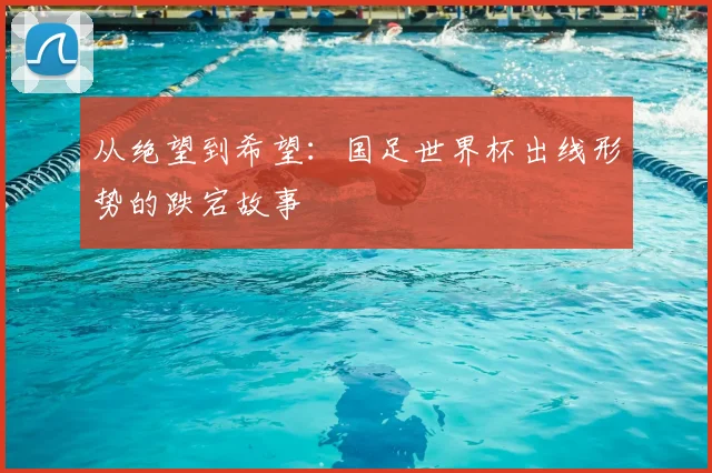 从绝望到希望：国足世界杯出线形势的跌宕故事