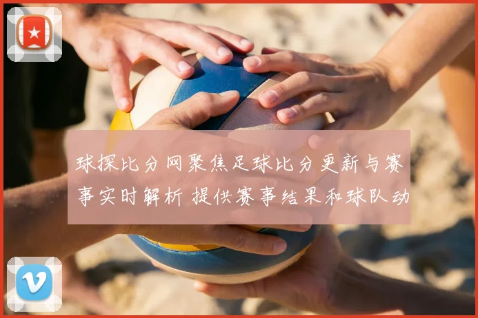 球探比分网聚焦足球比分更新与赛事实时解析 提供赛事结果和球队动态参考