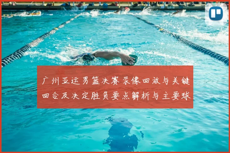 广州亚运男篮决赛录像回放与关键回合及决定胜负要点解析与主要球员表现