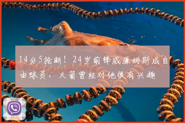 14分5抢断!24岁前锋威廉姆斯成自由球员,火箭曾经对他很有兴趣