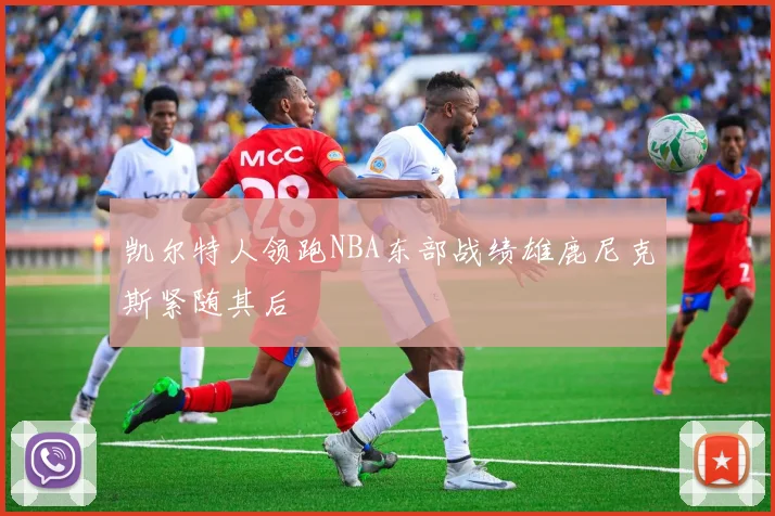 凯尔特人领跑NBA东部战绩雄鹿尼克斯紧随其后