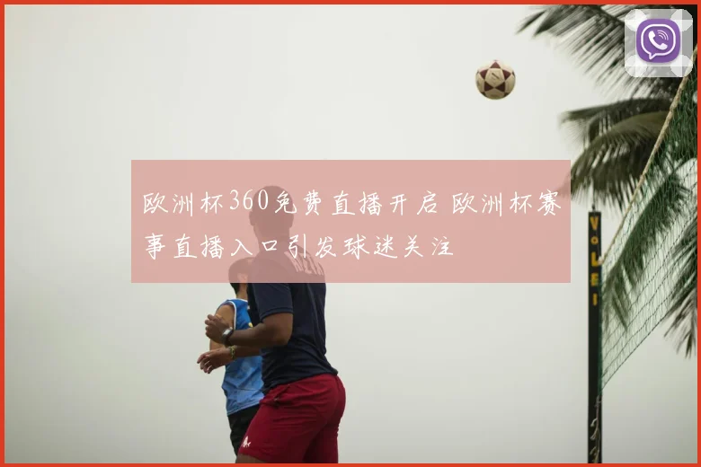 欧洲杯360免费直播开启 欧洲杯赛事直播入口引发球迷关注