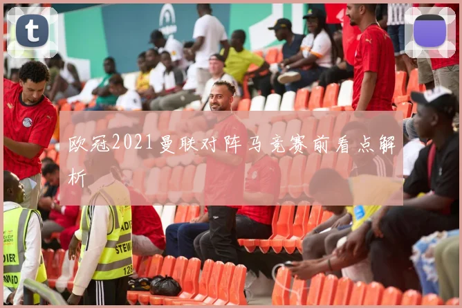 欧冠2021曼联对阵马竞赛前看点解析