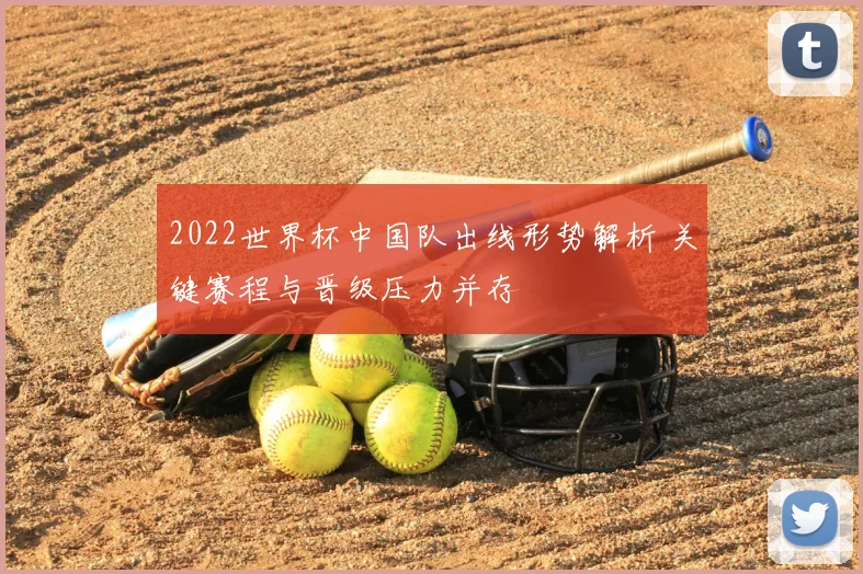 2022世界杯中国队出线形势解析 关键赛程与晋级压力并存