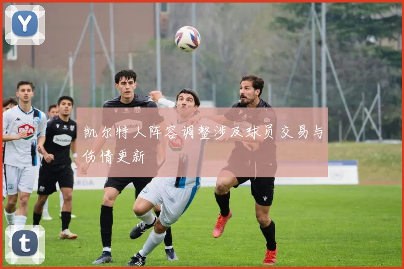 凯尔特人阵容调整涉及球员交易与伤情更新