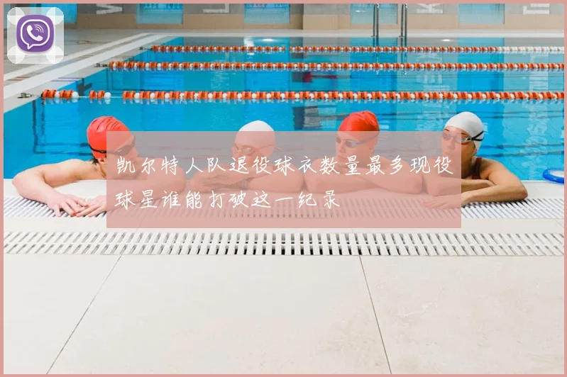 凯尔特人队退役球衣数量最多现役球星谁能打破这一纪录
