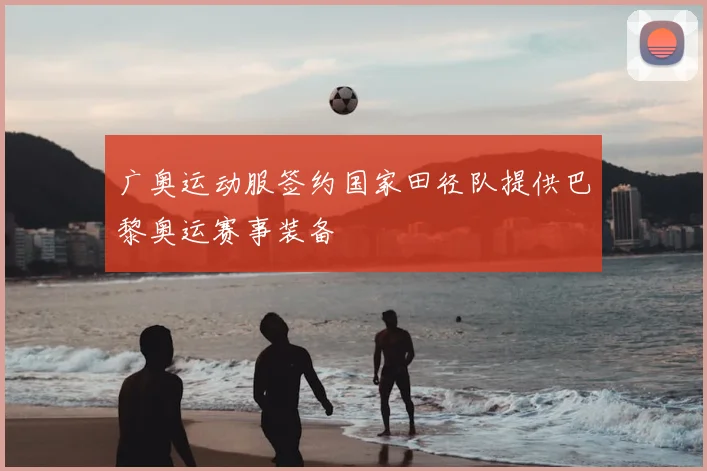 广奥运动服签约国家田径队提供巴黎奥运赛事装备