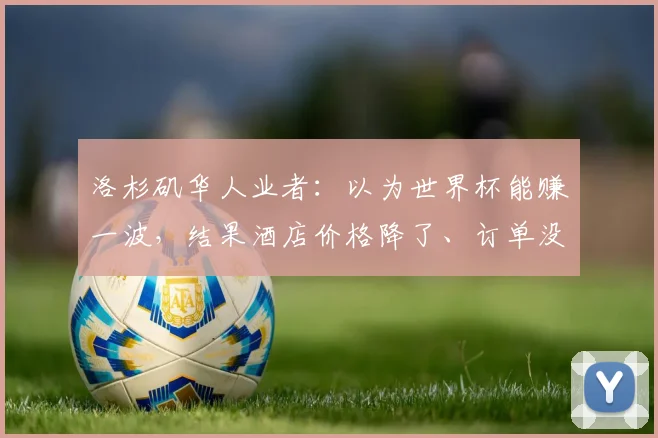 洛杉矶华人业者：以为世界杯能赚一波，结果酒店价格降了、订单没了