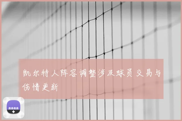 凯尔特人阵容调整涉及球员交易与伤情更新