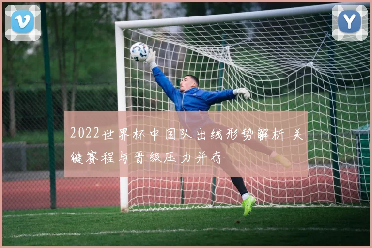 2022世界杯中国队出线形势解析 关键赛程与晋级压力并存