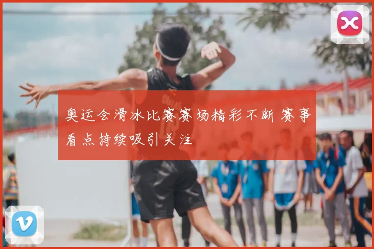 奥运会滑冰比赛赛场精彩不断 赛事看点持续吸引关注