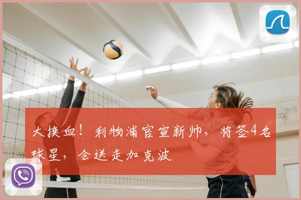 大换血!利物浦官宣新帅,将签4名球星,会送走加克波