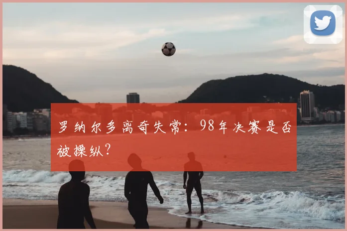 罗纳尔多离奇失常：98年决赛是否被操纵？