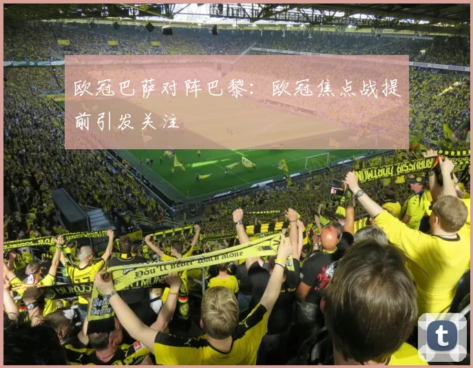 欧冠巴萨对阵巴黎：欧冠焦点战提前引发关注