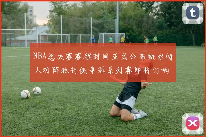 NBA总决赛赛程时间正式公布凯尔特人对阵独行侠争冠系列赛即将打响