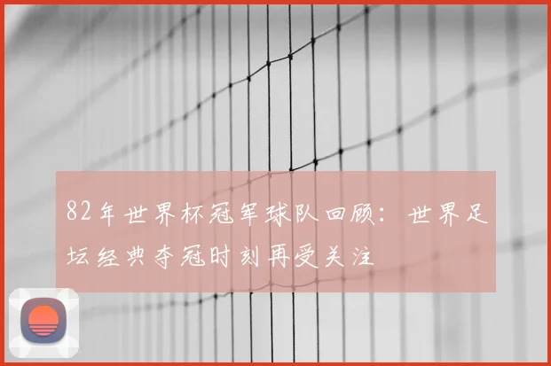 82年世界杯冠军球队回顾：世界足坛经典夺冠时刻再受关注