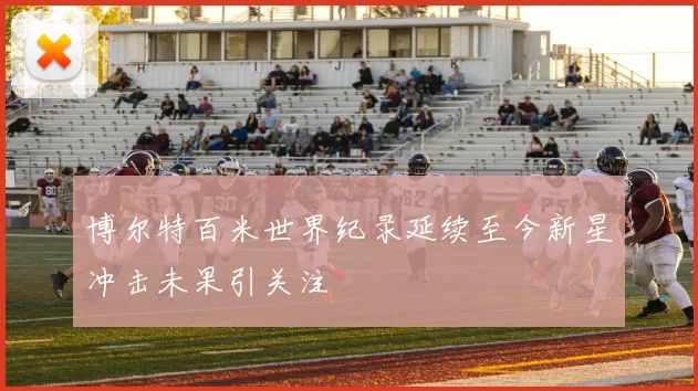 博尔特百米世界纪录延续至今新星冲击未果引关注