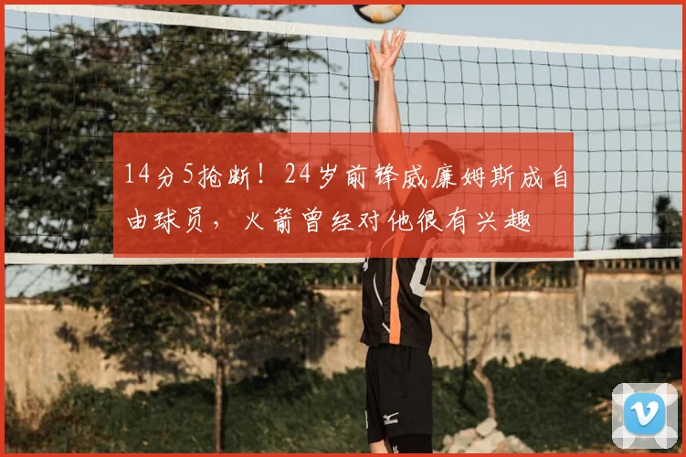 14分5抢断!24岁前锋威廉姆斯成自由球员,火箭曾经对他很有兴趣