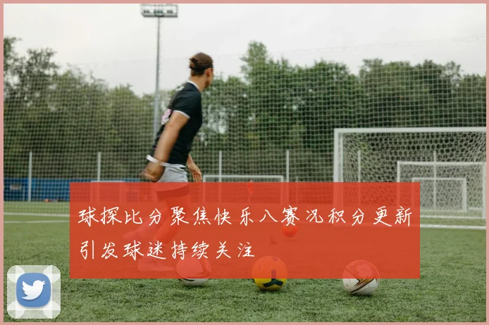 球探比分聚焦快乐八赛况积分更新引发球迷持续关注