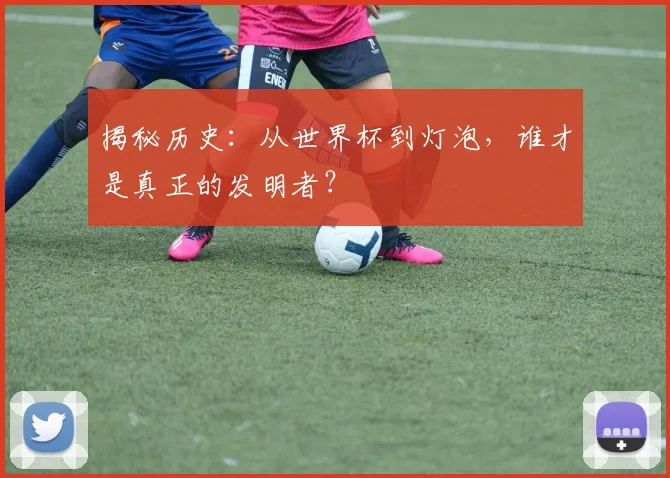揭秘历史：从世界杯到灯泡，谁才是真正的发明者？