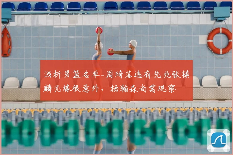 浅析男篮名单_周琦落选有先兆张镇麟无缘很意外，杨瀚森尚需观察