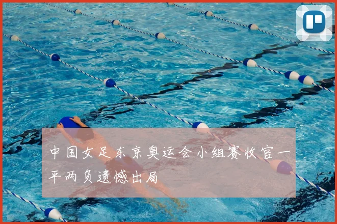 中国女足东京奥运会小组赛收官一平两负遗憾出局