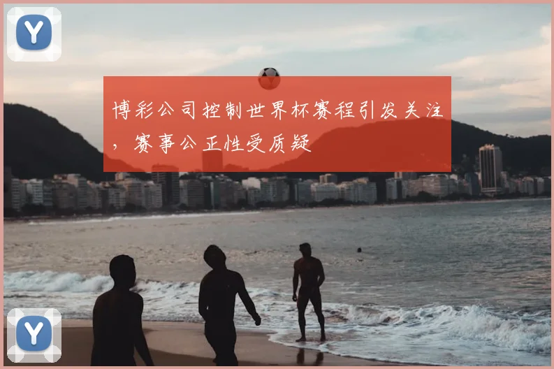 博彩公司控制世界杯赛程引发关注,赛事公正性受质疑