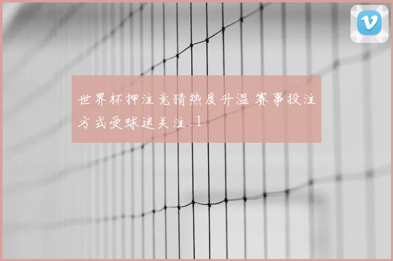 世界杯押注竞猜热度升温 赛事投注方式受球迷关注_1