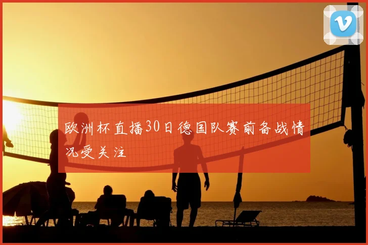 欧洲杯直播30日德国队赛前备战情况受关注
