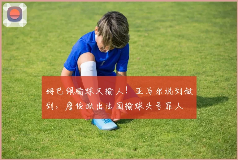 姆巴佩输球又输人!亚马尔说到做到,詹俊揪出法国输球头号罪人