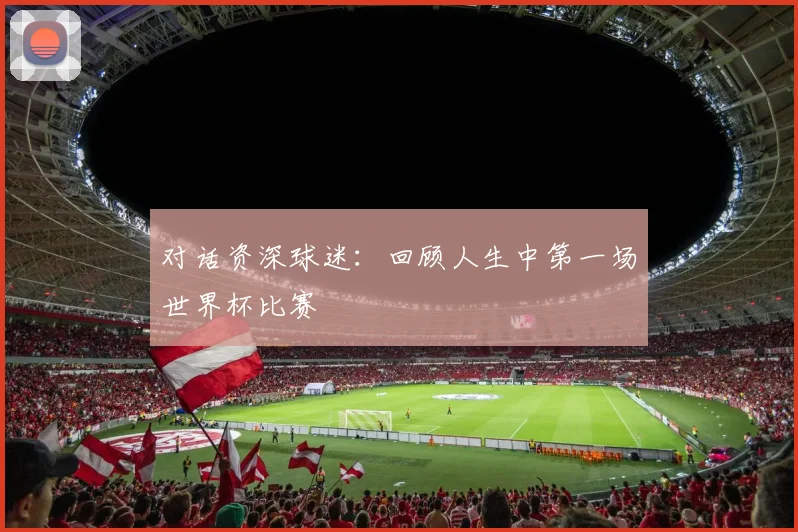 对话资深球迷：回顾人生中第一场世界杯比赛