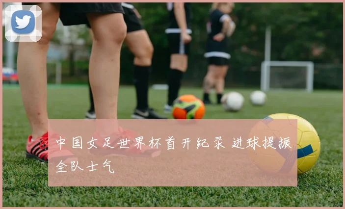中国女足世界杯首开纪录 进球提振全队士气
