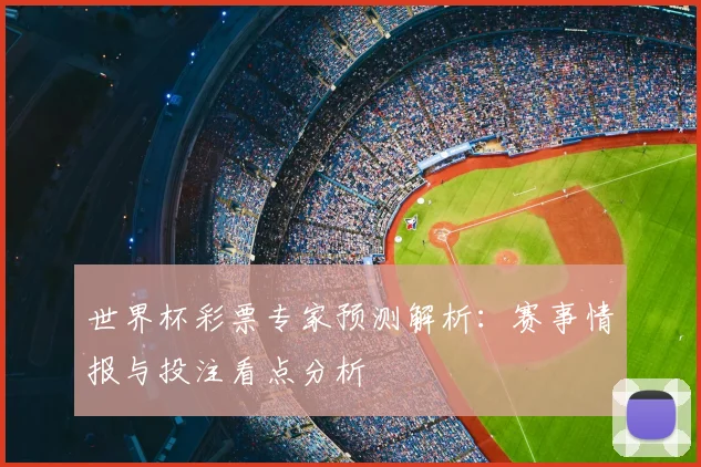 世界杯彩票专家预测解析：赛事情报与投注看点分析