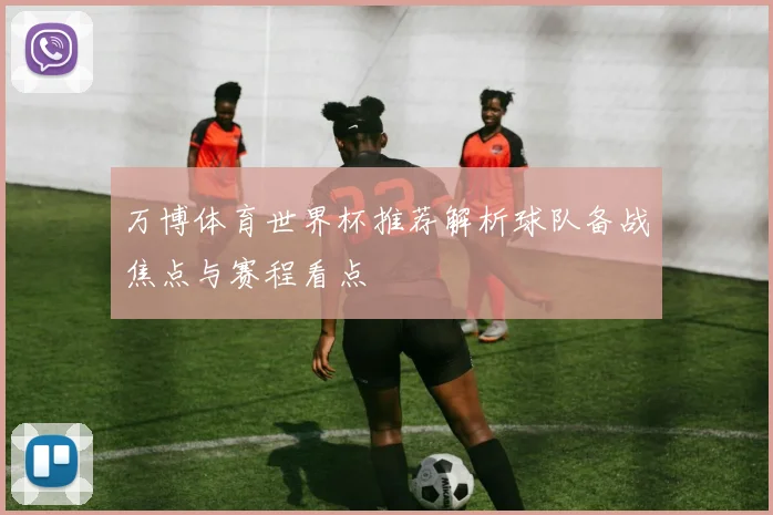 万博体育世界杯推荐解析球队备战焦点与赛程看点