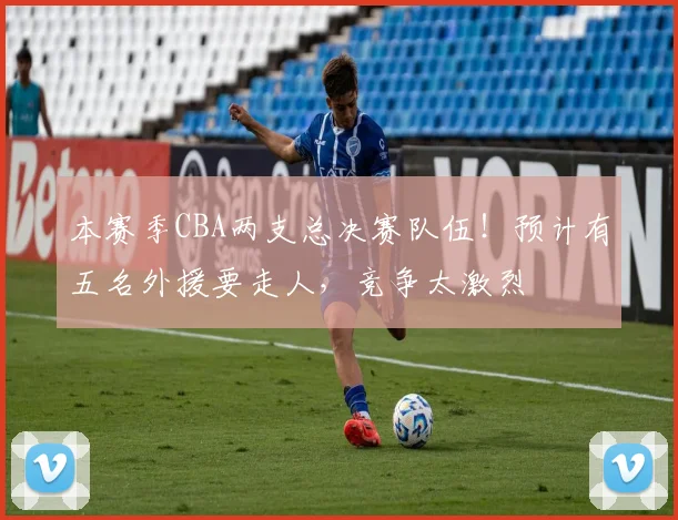 本赛季CBA两支总决赛队伍！预计有五名外援要走人，竞争太激烈
