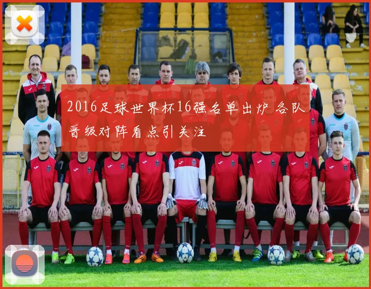 2016足球世界杯16强名单出炉 各队晋级对阵看点引关注