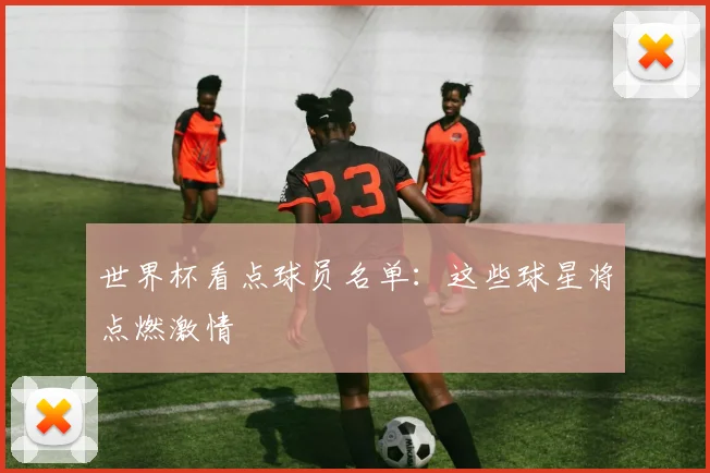世界杯看点球员名单：这些球星将点燃激情