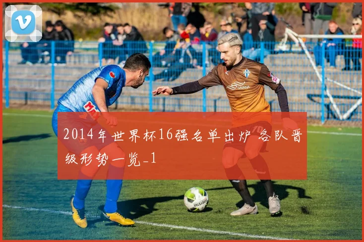 2014年世界杯16强名单出炉 各队晋级形势一览_1